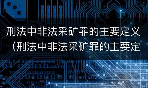 刑法中非法采矿罪的主要定义（刑法中非法采矿罪的主要定义是）