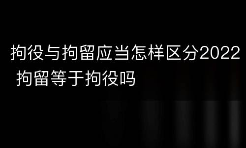 拘役与拘留应当怎样区分2022 拘留等于拘役吗