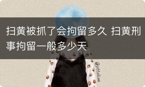 扫黄被抓了会拘留多久 扫黄刑事拘留一般多少天