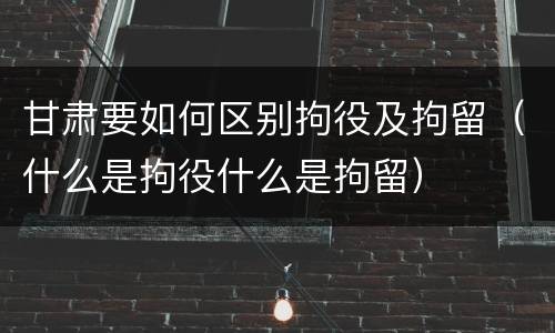 甘肃要如何区别拘役及拘留（什么是拘役什么是拘留）