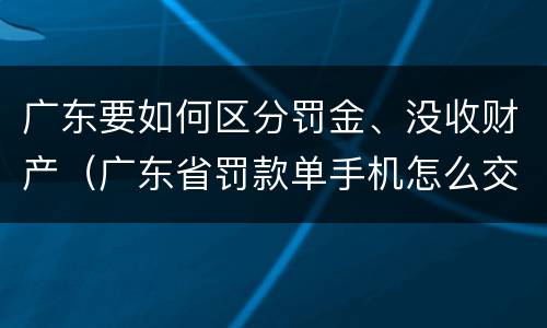 广东要如何区分罚金、没收财产（广东省罚款单手机怎么交?）