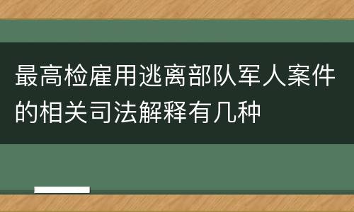 最高检雇用逃离部队军人案件的相关司法解释有几种