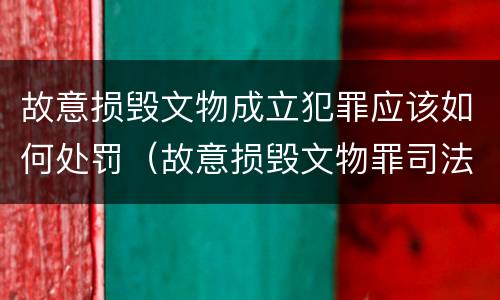 故意损毁文物成立犯罪应该如何处罚（故意损毁文物罪司法解释）
