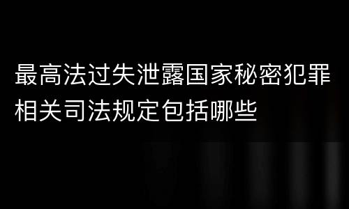最高法过失泄露国家秘密犯罪相关司法规定包括哪些