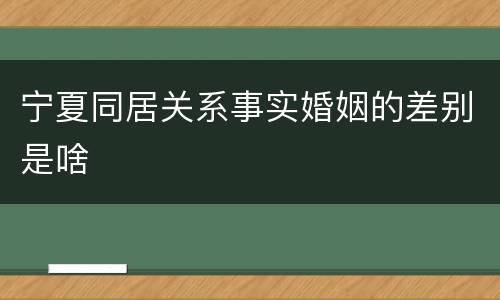 宁夏同居关系事实婚姻的差别是啥