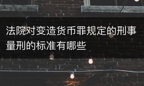 法院对变造货币罪规定的刑事量刑的标准有哪些