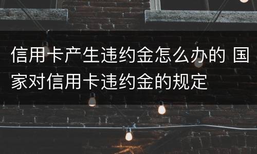 信用卡产生违约金怎么办的 国家对信用卡违约金的规定
