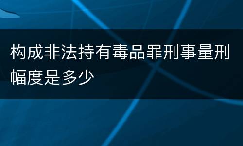 构成非法持有毒品罪刑事量刑幅度是多少