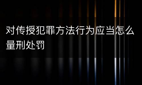 对传授犯罪方法行为应当怎么量刑处罚