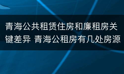 青海公共租赁住房和廉租房关键差异 青海公租房有几处房源