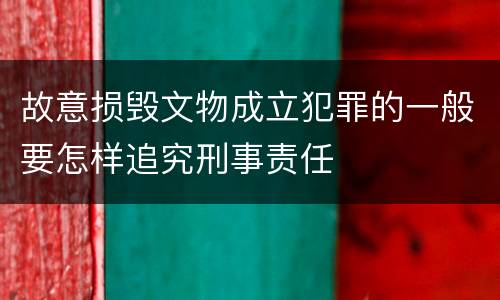 故意损毁文物成立犯罪的一般要怎样追究刑事责任