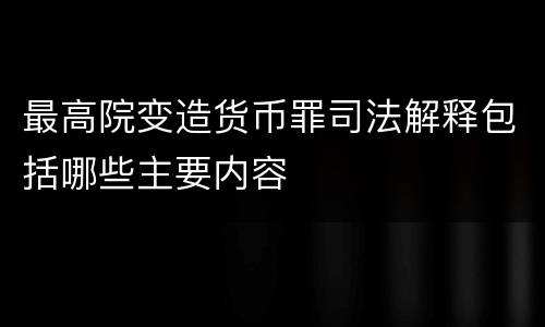 最高院变造货币罪司法解释包括哪些主要内容