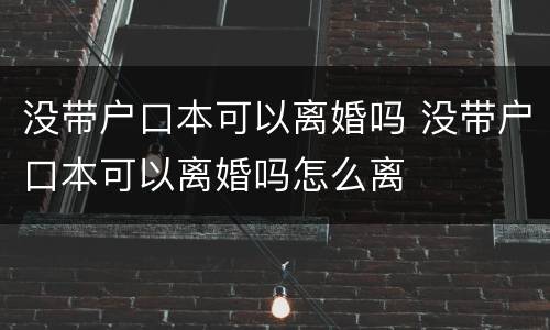 没带户口本可以离婚吗 没带户口本可以离婚吗怎么离