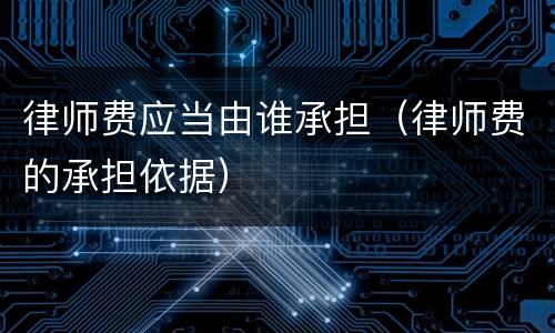 律师费应当由谁承担（律师费的承担依据）