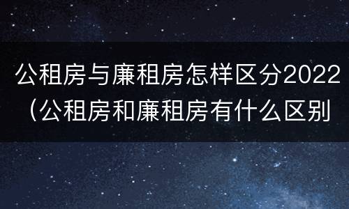 公租房与廉租房怎样区分2022（公租房和廉租房有什么区别?2019年的）
