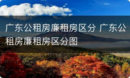 广东公租房廉租房区分 广东公租房廉租房区分图