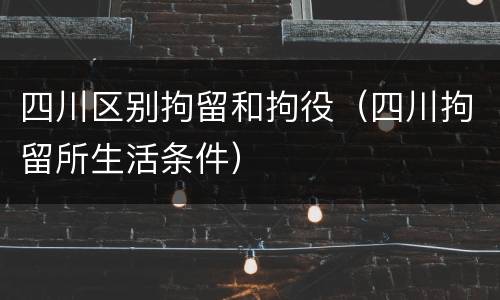 四川区别拘留和拘役（四川拘留所生活条件）