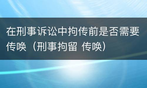 在刑事诉讼中拘传前是否需要传唤（刑事拘留 传唤）