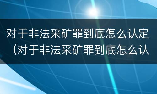 对于非法采矿罪到底怎么认定(对于非法采矿罪到底怎么认定的)