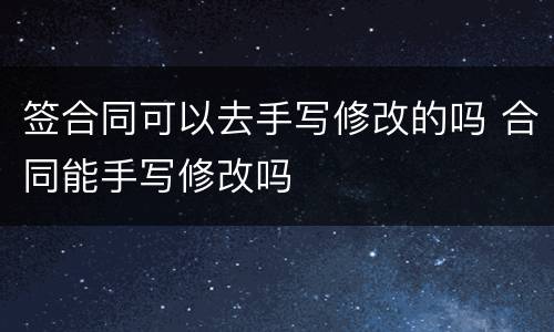 签合同可以去手写修改的吗 合同能手写修改吗
