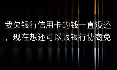 我欠银行信用卡的钱一直没还，现在想还可以跟银行协商免点利息和滞纳金吗