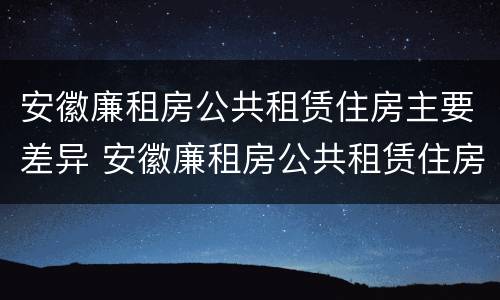 安徽廉租房公共租赁住房主要差异 安徽廉租房公共租赁住房主要差异有哪些