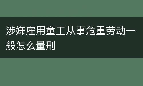 涉嫌雇用童工从事危重劳动一般怎么量刑