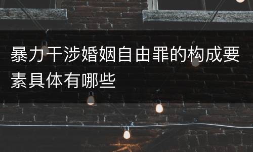 暴力干涉婚姻自由罪的构成要素具体有哪些
