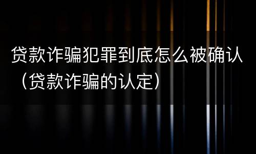 贷款诈骗犯罪到底怎么被确认（贷款诈骗的认定）