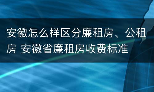 安徽怎么样区分廉租房、公租房 安徽省廉租房收费标准