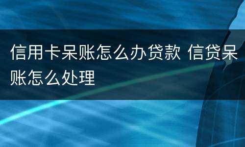 信用卡呆账怎么办贷款 信贷呆账怎么处理