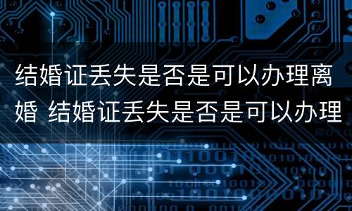 结婚证丢失是否是可以办理离婚 结婚证丢失是否是可以办理离婚证