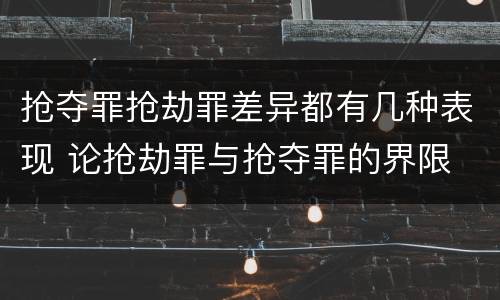 抢夺罪抢劫罪差异都有几种表现 论抢劫罪与抢夺罪的界限