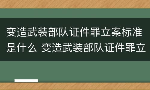 变造武装部队证件罪立案标准是什么 变造武装部队证件罪立案标准是什么样的