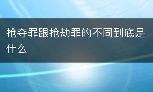 抢夺罪跟抢劫罪的不同到底是什么
