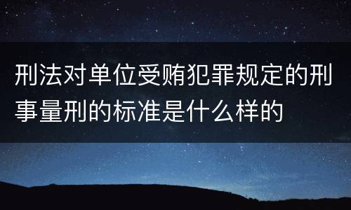 刑法对单位受贿犯罪规定的刑事量刑的标准是什么样的