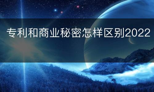 专利和商业秘密怎样区别2022