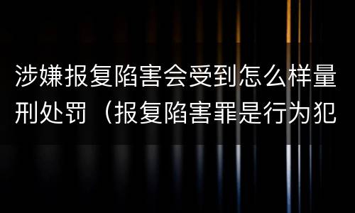 涉嫌报复陷害会受到怎么样量刑处罚（报复陷害罪是行为犯吗）