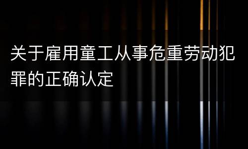 关于雇用童工从事危重劳动犯罪的正确认定