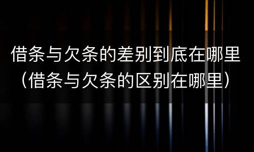 借条与欠条的差别到底在哪里（借条与欠条的区别在哪里）
