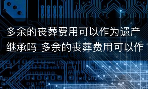 多余的丧葬费用可以作为遗产继承吗 多余的丧葬费用可以作为遗产继承吗法律