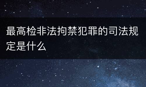 最高检非法拘禁犯罪的司法规定是什么