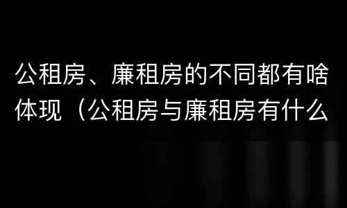 公租房、廉租房的不同都有啥体现（公租房与廉租房有什么不同）