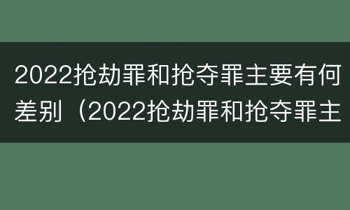 2022抢劫罪和抢夺罪主要有何差别（2022抢劫罪和抢夺罪主要有何差别和区别）