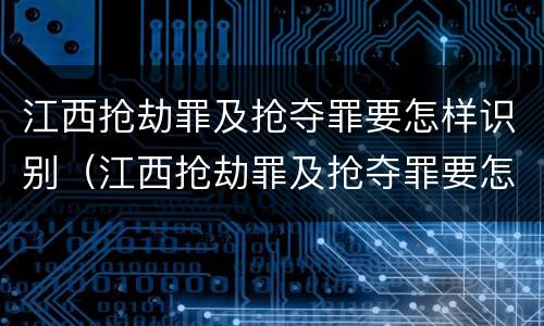 江西抢劫罪及抢夺罪要怎样识别（江西抢劫罪及抢夺罪要怎样识别案件）