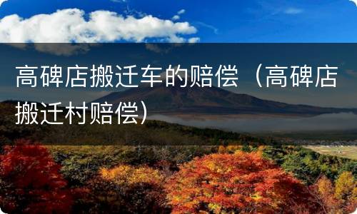 高碑店搬迁车的赔偿（高碑店搬迁村赔偿）