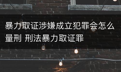 暴力取证涉嫌成立犯罪会怎么量刑 刑法暴力取证罪