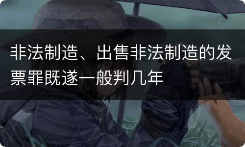 非法制造、出售非法制造的发票罪既遂一般判几年