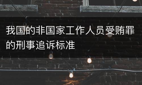 我国的非国家工作人员受贿罪的刑事追诉标准