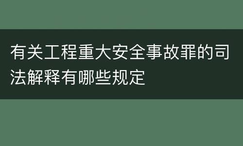 有关工程重大安全事故罪的司法解释有哪些规定